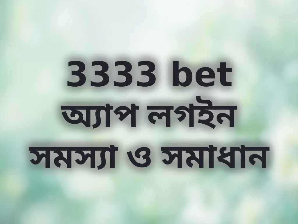 3333 bet অ্যাপ লগইন সমস্যা ও সমাধান
